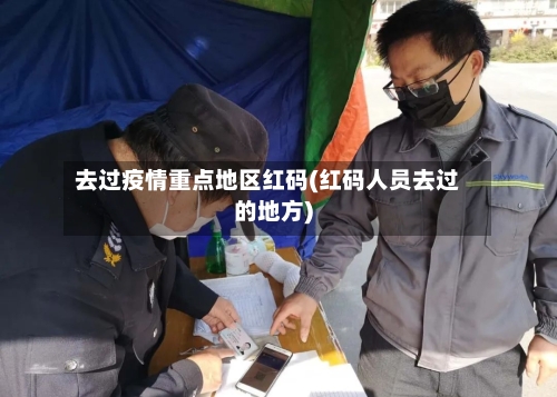去过疫情重点地区红码(红码人员去过的地方)
