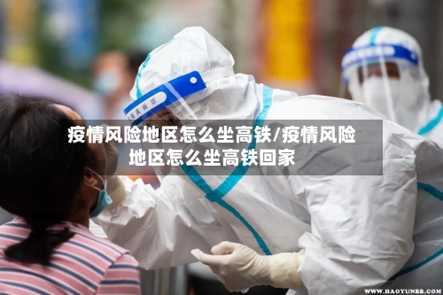 疫情风险地区怎么坐高铁/疫情风险地区怎么坐高铁回家