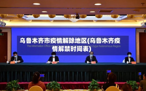 乌鲁木齐市疫情解除地区(乌鲁木齐疫情解禁时间表)