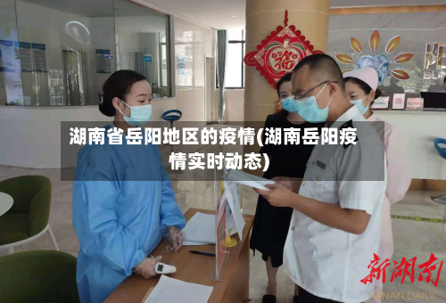 湖南省岳阳地区的疫情(湖南岳阳疫情实时动态)