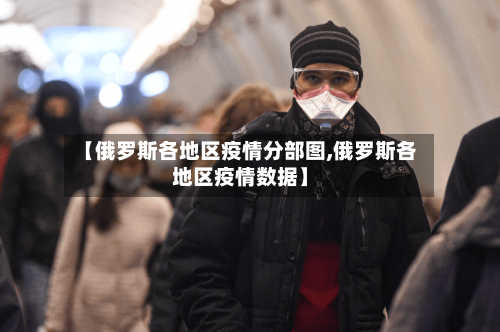 【俄罗斯各地区疫情分部图,俄罗斯各地区疫情数据】