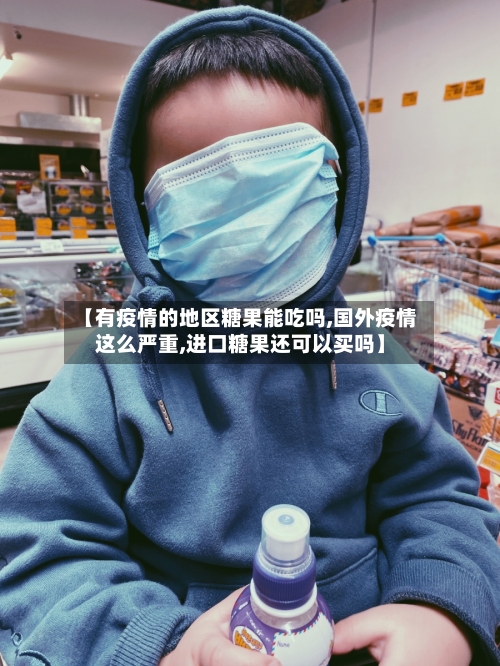 【有疫情的地区糖果能吃吗,国外疫情这么严重,进口糖果还可以买吗】