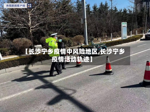 【长沙宁乡疫情中风险地区,长沙宁乡疫情活动轨迹】