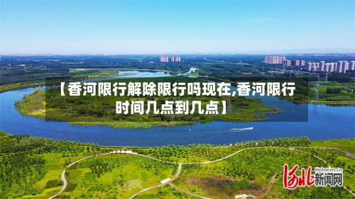 【香河限行解除限行吗现在,香河限行时间几点到几点】