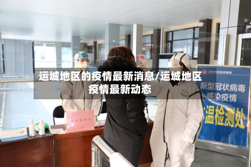 运城地区的疫情最新消息/运城地区疫情最新动态