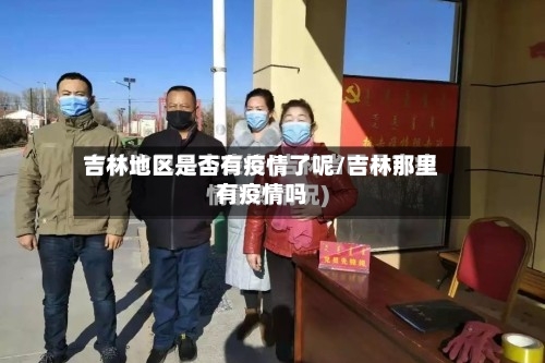 吉林地区是否有疫情了呢/吉林那里有疫情吗