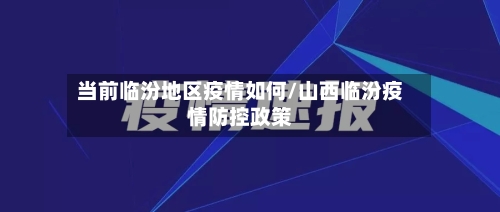 当前临汾地区疫情如何/山西临汾疫情防控政策