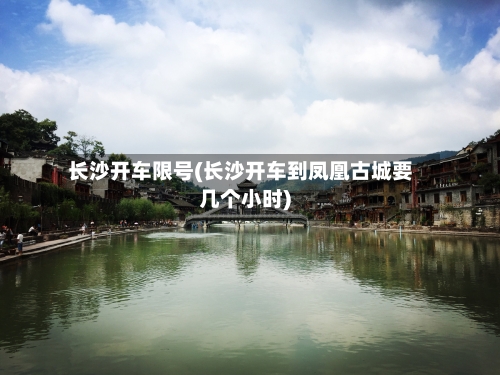 长沙开车限号(长沙开车到凤凰古城要几个小时)
