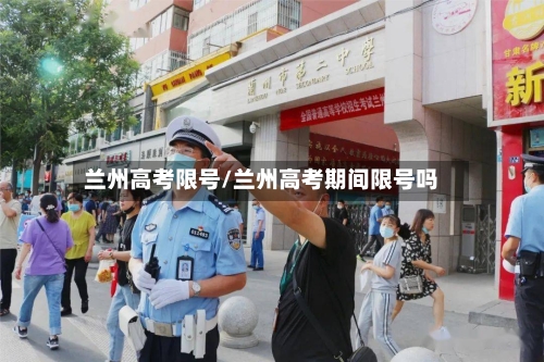 兰州高考限号/兰州高考期间限号吗