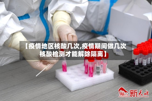 【疫情地区核酸几次,疫情期间做几次核酸检测才能解除隔离】