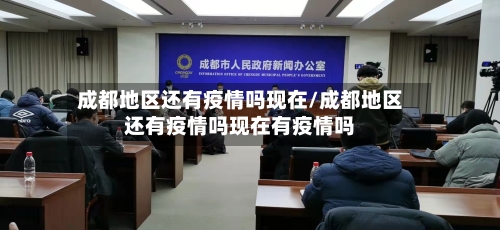 成都地区还有疫情吗现在/成都地区还有疫情吗现在有疫情吗