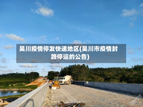 吴川疫情停发快递地区(吴川市疫情封路停运的公告)