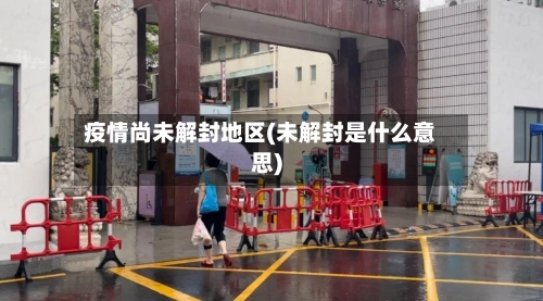 疫情尚未解封地区(未解封是什么意思)