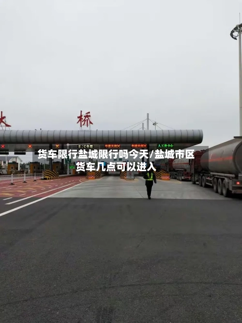 货车限行盐城限行吗今天/盐城市区货车几点可以进入