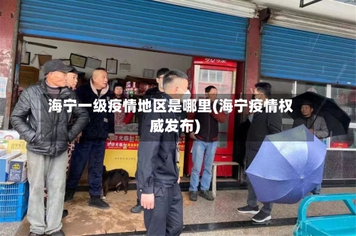 海宁一级疫情地区是哪里(海宁疫情权威发布)