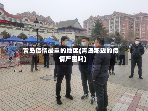青岛疫情最重的地区(青岛那边的疫情严重吗)