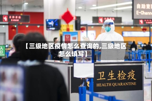 【三级地区疫情怎么查询的,三级地区怎么填写】
