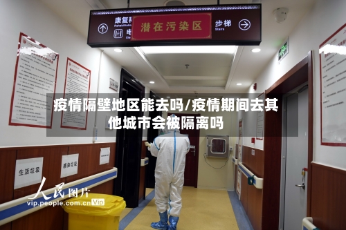 疫情隔壁地区能去吗/疫情期间去其他城市会被隔离吗