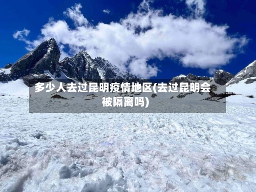 多少人去过昆明疫情地区(去过昆明会被隔离吗)