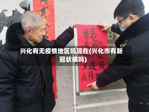 兴化有无疫情地区吗现在(兴化市有新冠状病吗)