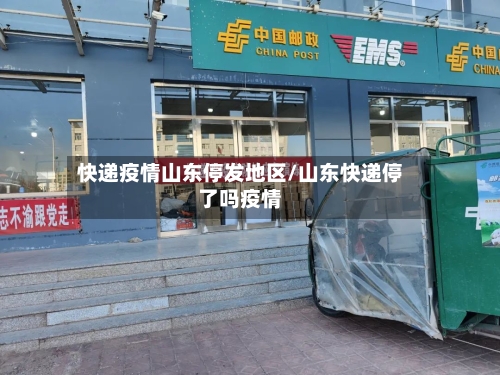 快递疫情山东停发地区/山东快递停了吗疫情