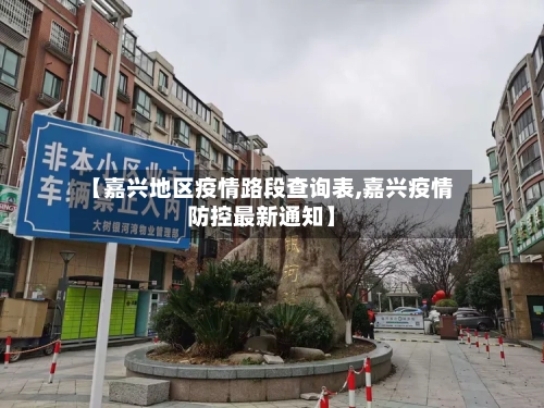 【嘉兴地区疫情路段查询表,嘉兴疫情防控最新通知】