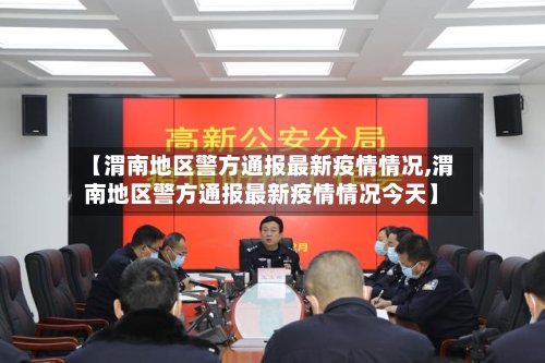 【渭南地区警方通报最新疫情情况,渭南地区警方通报最新疫情情况今天】
