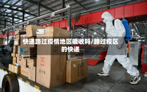 快递路过疫情地区能收吗/路过疫区的快递
