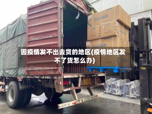 因疫情发不出去货的地区(疫情地区发不了货怎么办)