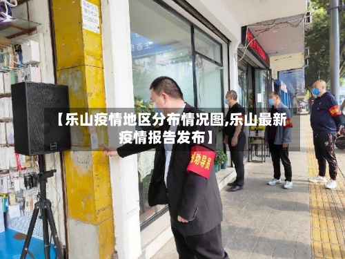 【乐山疫情地区分布情况图,乐山最新疫情报告发布】