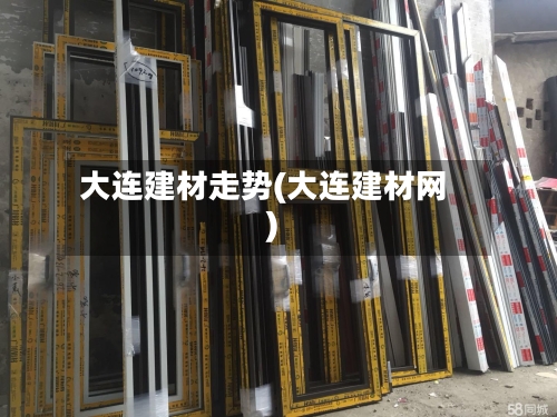 大连建材走势(大连建材网)