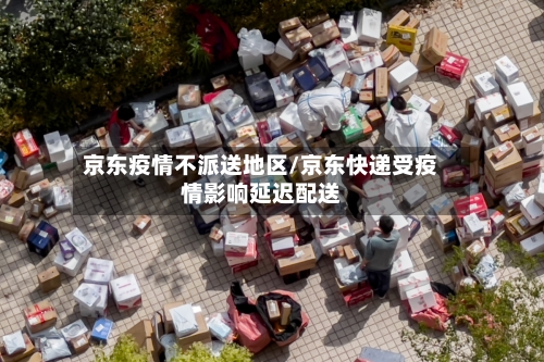 京东疫情不派送地区/京东快递受疫情影响延迟配送