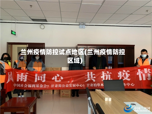兰州疫情防控试点地区(兰州疫情防控区域)