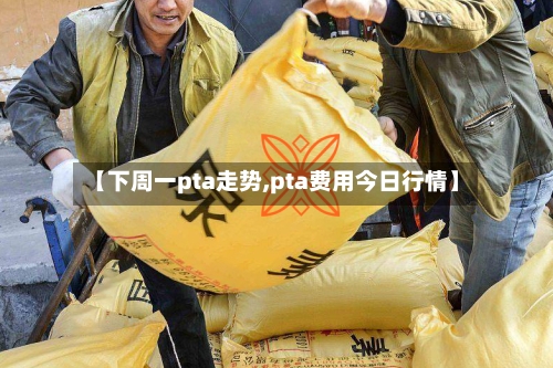 【下周一pta走势,pta费用今日行情】