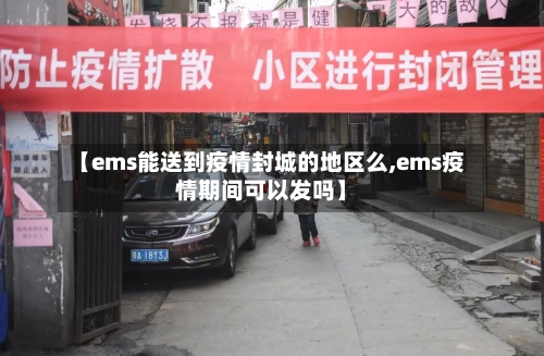 【ems能送到疫情封城的地区么,ems疫情期间可以发吗】