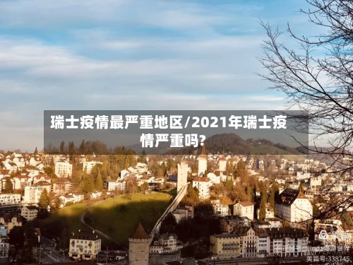 瑞士疫情最严重地区/2021年瑞士疫情严重吗?