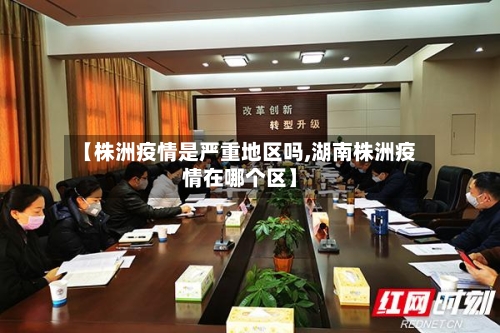 【株洲疫情是严重地区吗,湖南株洲疫情在哪个区】