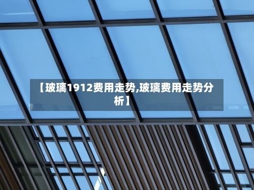 【玻璃1912费用走势,玻璃费用走势分析】