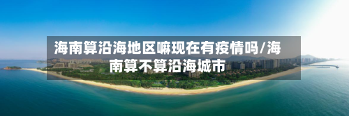 海南算沿海地区嘛现在有疫情吗/海南算不算沿海城市