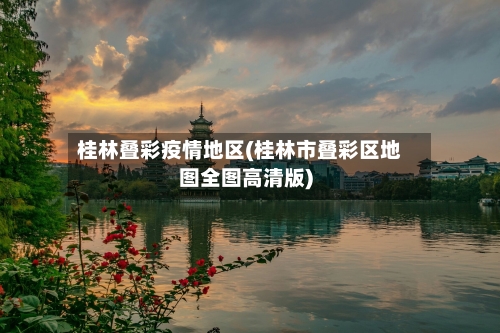 桂林叠彩疫情地区(桂林市叠彩区地图全图高清版)