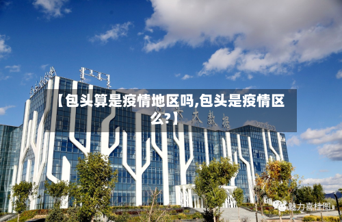 【包头算是疫情地区吗,包头是疫情区么?】
