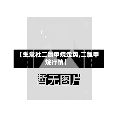 【生意社二氯甲烷走势,二氯甲烷行情】