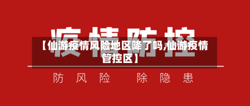 【仙游疫情风险地区降了吗,仙游疫情管控区】