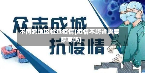 不再跨地区检查疫情(疫情不跨省需要隔离吗)