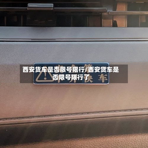 西安货车是否限号限行/西安货车是否限号限行了