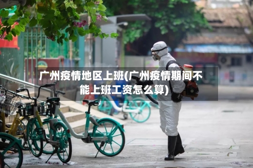 广州疫情地区上班(广州疫情期间不能上班工资怎么算)