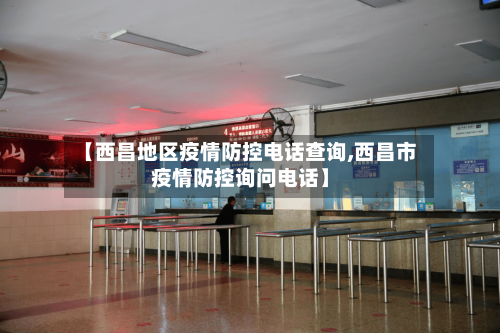 【西昌地区疫情防控电话查询,西昌市疫情防控询问电话】