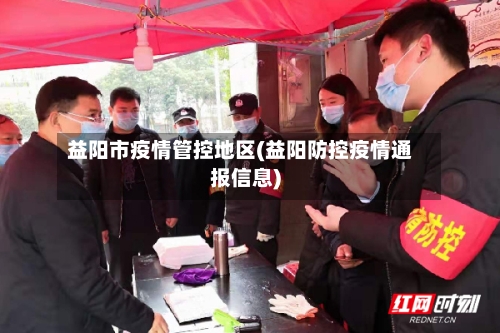 益阳市疫情管控地区(益阳防控疫情通报信息)