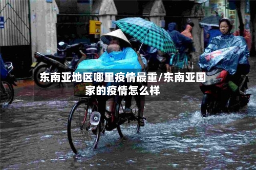 东南亚地区哪里疫情最重/东南亚国家的疫情怎么样