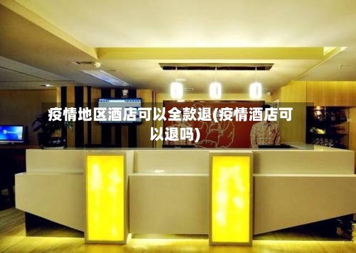 疫情地区酒店可以全款退(疫情酒店可以退吗)